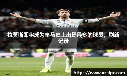 拉莫斯即将成为皇马史上出场最多的球员，刷新记录