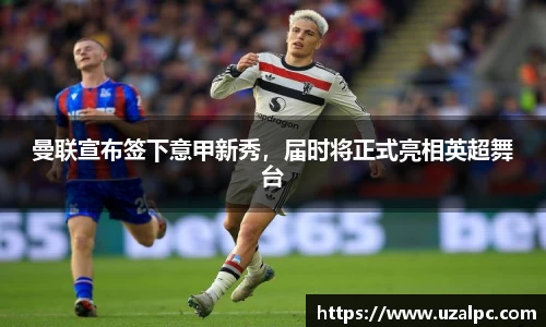 曼联宣布签下意甲新秀，届时将正式亮相英超舞台