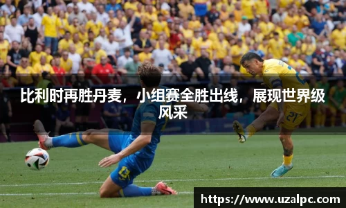 比利时再胜丹麦，小组赛全胜出线，展现世界级风采