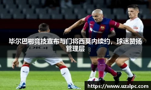 毕尔巴鄂竞技宣布与门将西莫内续约，球迷赞扬管理层