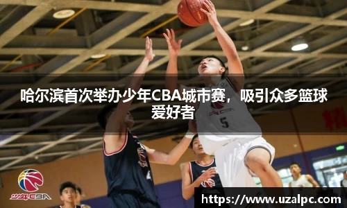 哈尔滨首次举办少年CBA城市赛，吸引众多篮球爱好者
