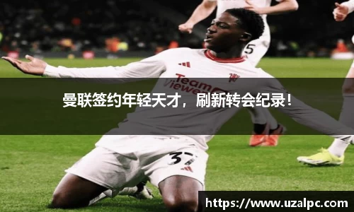 曼联签约年轻天才，刷新转会纪录！