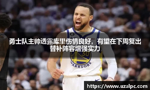 勇士队主帅透露库里伤情良好，有望在下周复出替补阵容增强实力