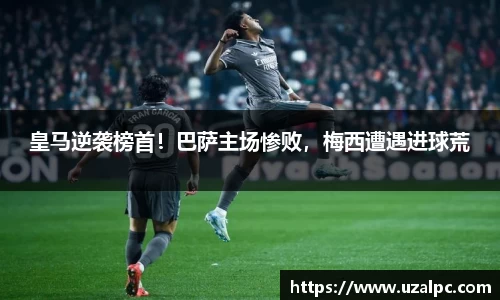 皇马逆袭榜首！巴萨主场惨败，梅西遭遇进球荒