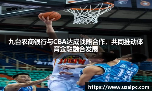 九台农商银行与CBA达成战略合作，共同推动体育金融融合发展