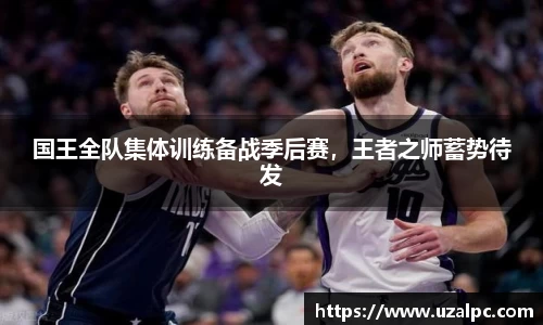 国王全队集体训练备战季后赛，王者之师蓄势待发