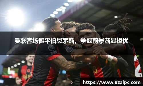 曼联客场憾平伯恩茅斯，争冠前景渐显担忧
