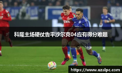 科隆主场硬仗告平沙尔克04应有得分难题