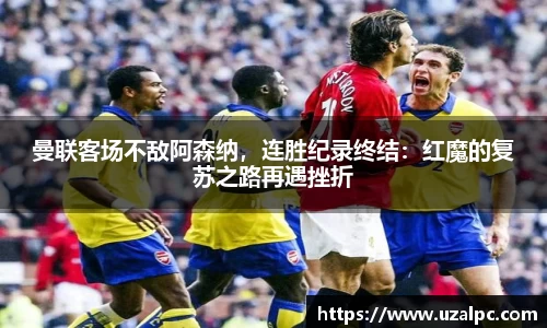 曼联客场不敌阿森纳，连胜纪录终结：红魔的复苏之路再遇挫折