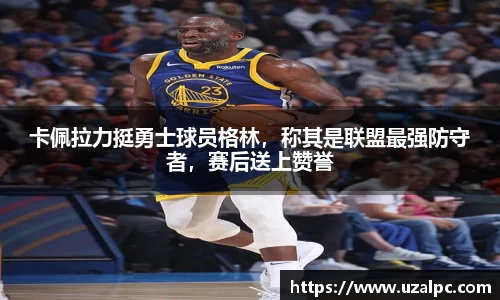 卡佩拉力挺勇士球员格林，称其是联盟最强防守者，赛后送上赞誉