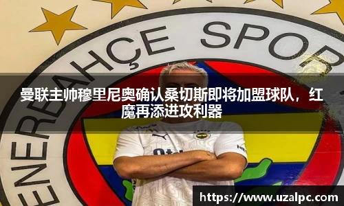 曼联主帅穆里尼奥确认桑切斯即将加盟球队，红魔再添进攻利器
