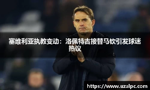 塞维利亚执教变动：洛佩特吉接替马钦引发球迷热议