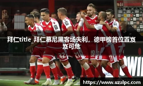 拜仁title_拜仁慕尼黑客场失利，德甲榜首位置岌岌可危