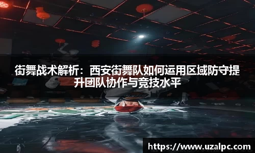 街舞战术解析：西安街舞队如何运用区域防守提升团队协作与竞技水平