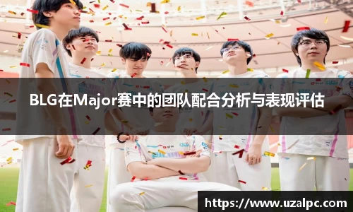 BLG在Major赛中的团队配合分析与表现评估