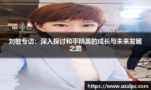 刘敏专访：深入探讨和平精英的成长与未来发展之路