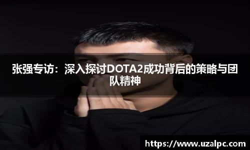 张强专访：深入探讨DOTA2成功背后的策略与团队精神