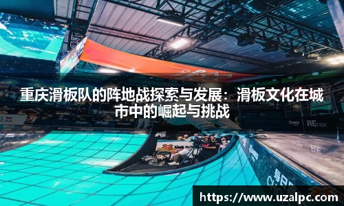 重庆滑板队的阵地战探索与发展：滑板文化在城市中的崛起与挑战