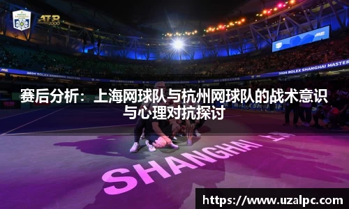 赛后分析：上海网球队与杭州网球队的战术意识与心理对抗探讨