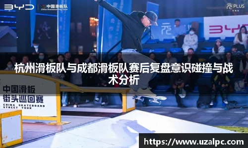 杭州滑板队与成都滑板队赛后复盘意识碰撞与战术分析