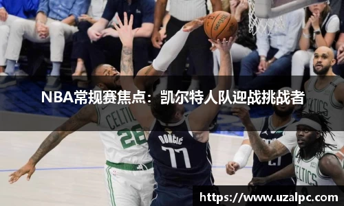 NBA常规赛焦点：凯尔特人队迎战挑战者