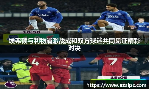 埃弗顿与利物浦激战成和双方球迷共同见证精彩对决