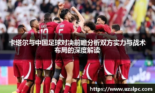 卡塔尔与中国足球对决前瞻分析双方实力与战术布局的深度解读