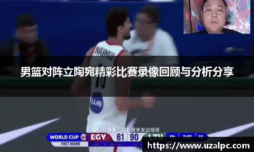 男篮对阵立陶宛精彩比赛录像回顾与分析分享