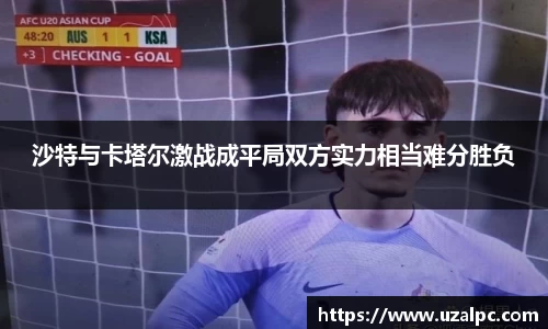 沙特与卡塔尔激战成平局双方实力相当难分胜负