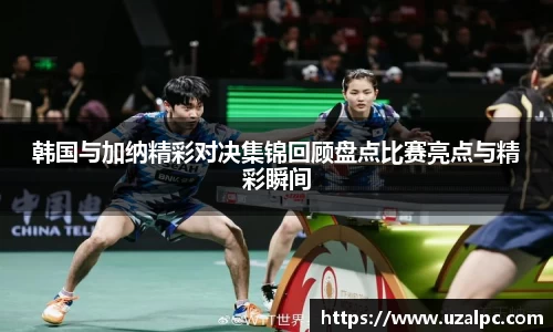 韩国与加纳精彩对决集锦回顾盘点比赛亮点与精彩瞬间