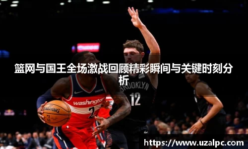 篮网与国王全场激战回顾精彩瞬间与关键时刻分析