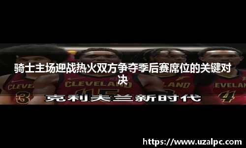 骑士主场迎战热火双方争夺季后赛席位的关键对决