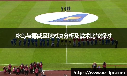 冰岛与挪威足球对决分析及战术比较探讨