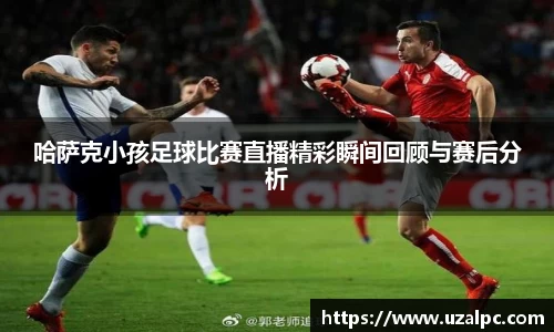 哈萨克小孩足球比赛直播精彩瞬间回顾与赛后分析