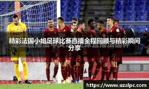 精彩法国小姐足球比赛直播全程回顾与精彩瞬间分享