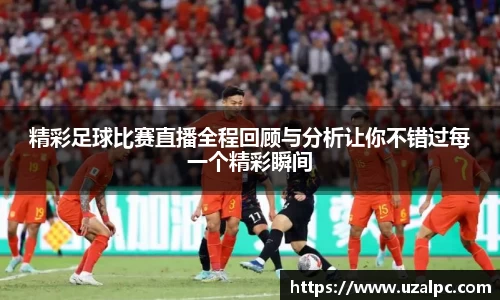 精彩足球比赛直播全程回顾与分析让你不错过每一个精彩瞬间
