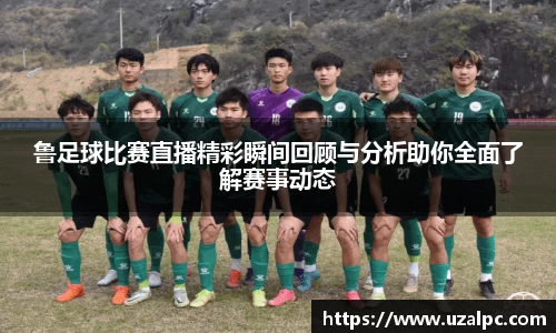 鲁足球比赛直播精彩瞬间回顾与分析助你全面了解赛事动态