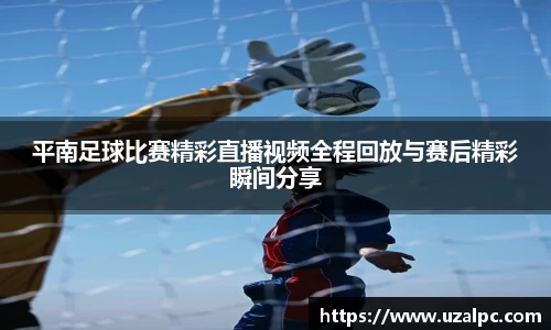 平南足球比赛精彩直播视频全程回放与赛后精彩瞬间分享