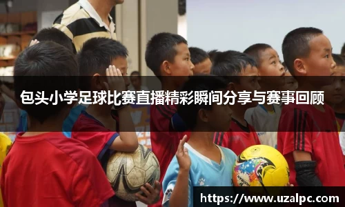 包头小学足球比赛直播精彩瞬间分享与赛事回顾