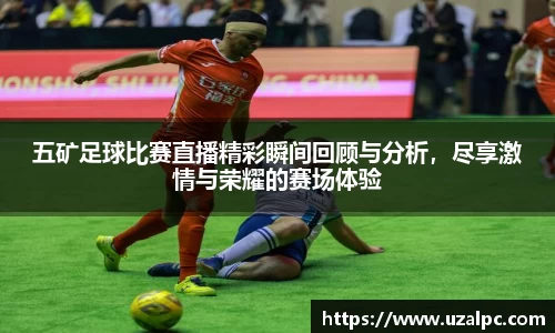五矿足球比赛直播精彩瞬间回顾与分析，尽享激情与荣耀的赛场体验