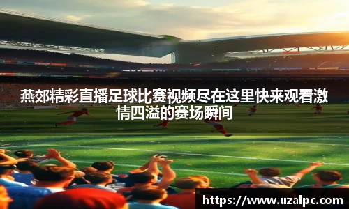燕郊精彩直播足球比赛视频尽在这里快来观看激情四溢的赛场瞬间