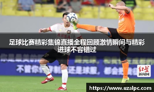 足球比赛精彩集锦直播全程回顾激情瞬间与精彩进球不容错过