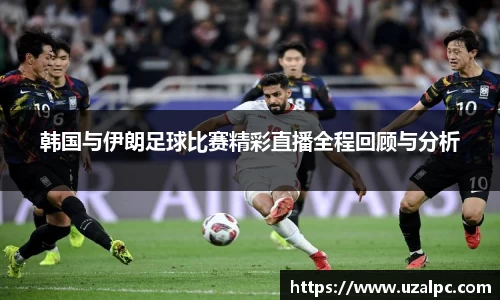 韩国与伊朗足球比赛精彩直播全程回顾与分析