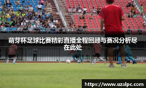 萌芽杯足球比赛精彩直播全程回顾与赛况分析尽在此处