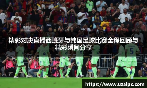 精彩对决直播西班牙与韩国足球比赛全程回顾与精彩瞬间分享