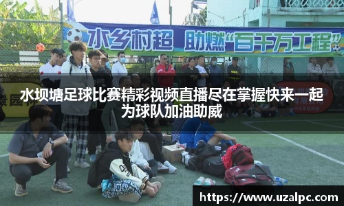 水坝塘足球比赛精彩视频直播尽在掌握快来一起为球队加油助威