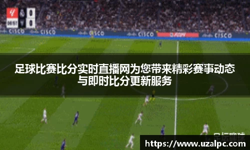 足球比赛比分实时直播网为您带来精彩赛事动态与即时比分更新服务