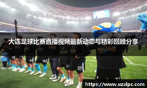 大连足球比赛直播视频最新动态与精彩回顾分享
