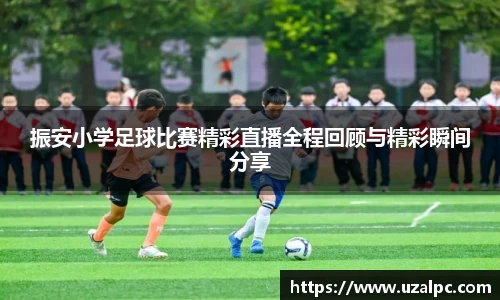 振安小学足球比赛精彩直播全程回顾与精彩瞬间分享
