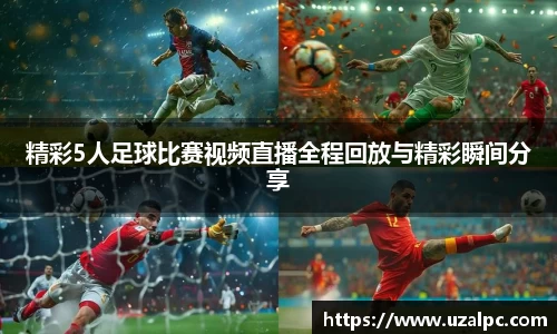 精彩5人足球比赛视频直播全程回放与精彩瞬间分享